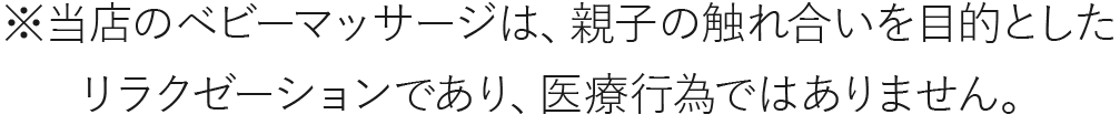 ※当店のベビーマッサージは、親子の触れ合いを目的としたリラクゼーションであり、医療行為ではありません。
