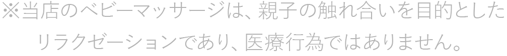 ※当店のベビーマッサージは、親子の触れ合いを目的としたリラクゼーションであり、医療行為ではありません。